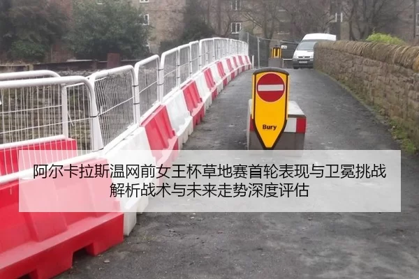 阿尔卡拉斯温网前女王杯草地赛首轮表现与卫冕挑战解析战术与未来走势深度评估